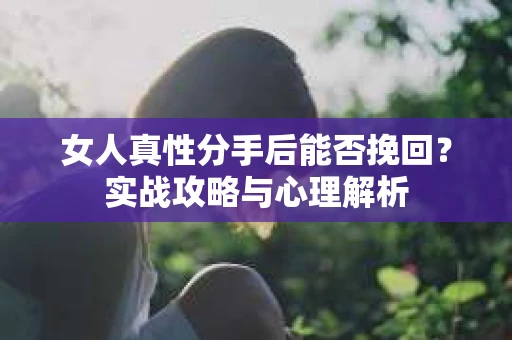 女人真性分手后能否挽回？实战攻略与心理解析