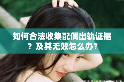 如何合法收集配偶出轨证据？及其无效怎么办？