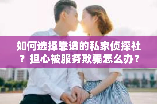 如何选择靠谱的私家侦探社？担心被服务欺骗怎么办？