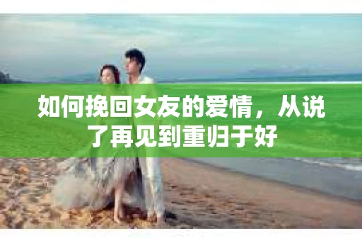 如何挽回女友的爱情，从说了再见到重归于好