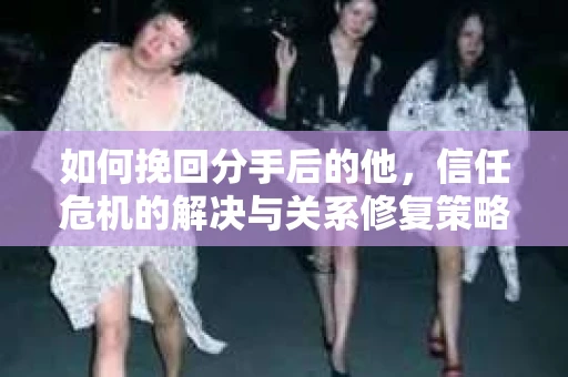 如何挽回分手后的他，信任危机的解决与关系修复策略