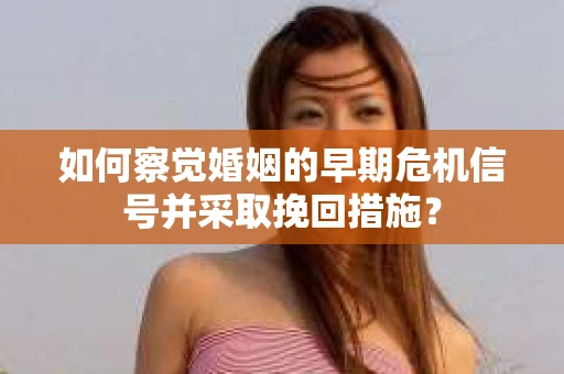 如何察觉婚姻的早期危机信号并采取挽回措施? 如何察觉婚姻的早期危机信号并采取挽回措施?