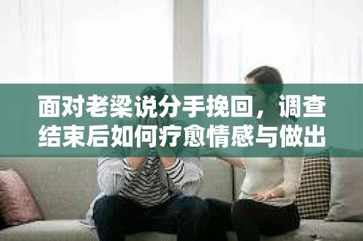 面对老梁说分手挽回，调查结束后如何疗愈情感与做出人生决策？
