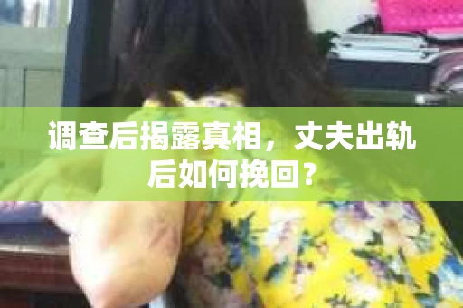 调查后揭露真相，丈夫出轨后如何挽回？