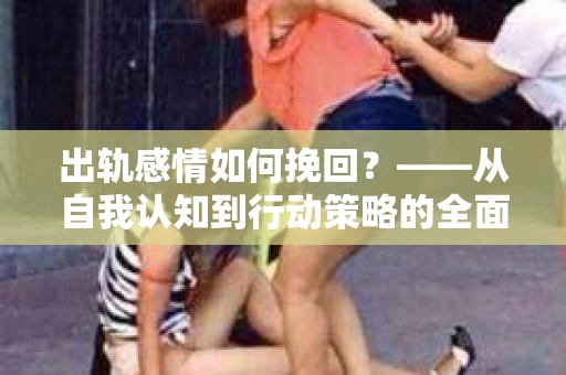 出轨感情如何挽回？——从自我认知到行动策略的全面解析