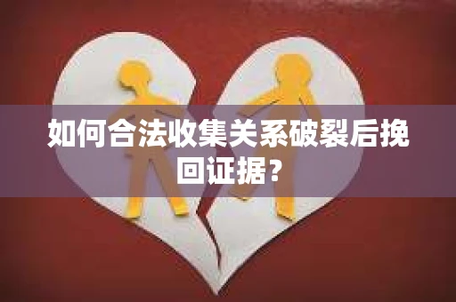 如何合法收集关系破裂后挽回证据？