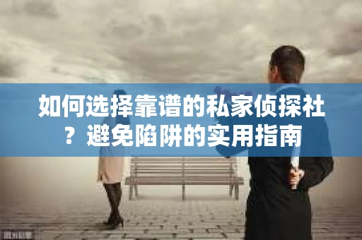 如何选择靠谱的私家侦探社？避免陷阱的实用指南