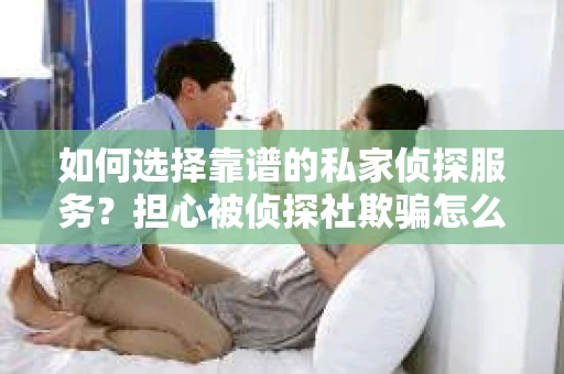 如何选择靠谱的私家侦探服务？担心被侦探社欺骗怎么办？