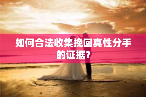 如何合法收集挽回真性分手的证据？