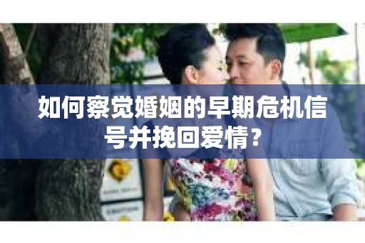 如何察觉婚姻的早期危机信号并挽回爱情？