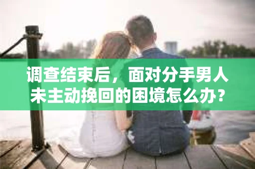 调查结束后，面对分手男人未主动挽回的困境怎么办？