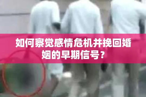 如何察觉感情危机并挽回婚姻的早期信号？