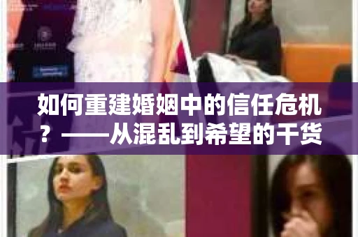 如何重建婚姻中的信任危机?——从混乱到希望的干货指南 如何重建婚姻中的信任危机?——从混乱到希望的干货指南