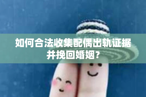 如何合法收集配偶出轨证据并挽回婚姻？