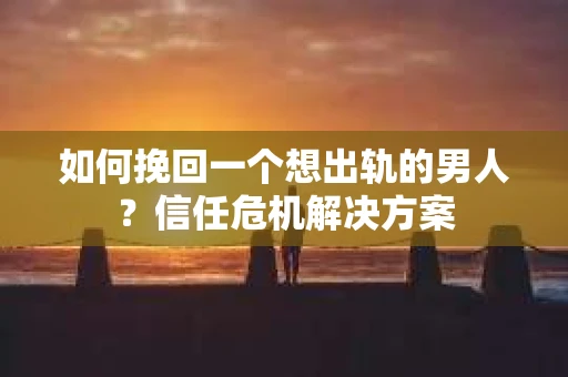 如何挽回一个想出轨的男人?信任危机解决方案 如何挽回一个想出轨的男人?信任危机解决方案