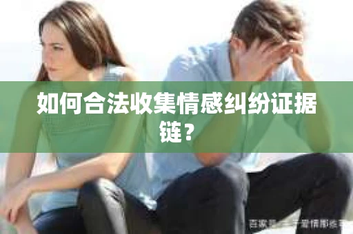 如何合法收集情感纠纷证据链? 如何合法收集情感纠纷证据链?
