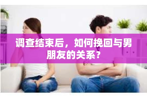 调查结束后，如何挽回与男朋友的关系？