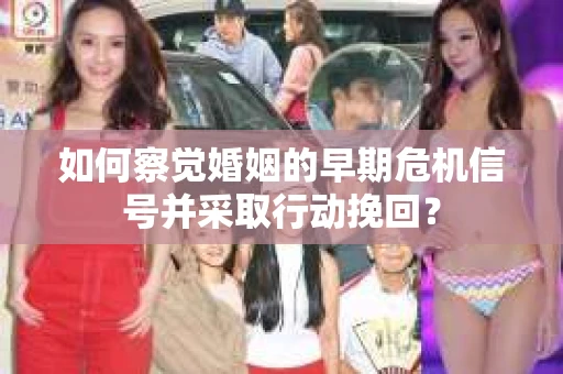 如何察觉婚姻的早期危机信号并采取行动挽回？