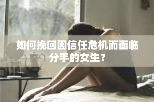 如何挽回因信任危机而面临分手的女生? 如何挽回因信任危机而面临分手的女生?