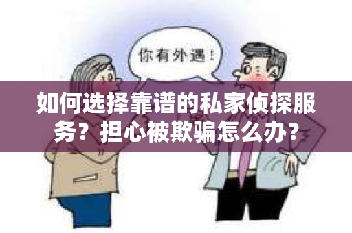 如何选择靠谱的私家侦探服务？担心被欺骗怎么办？