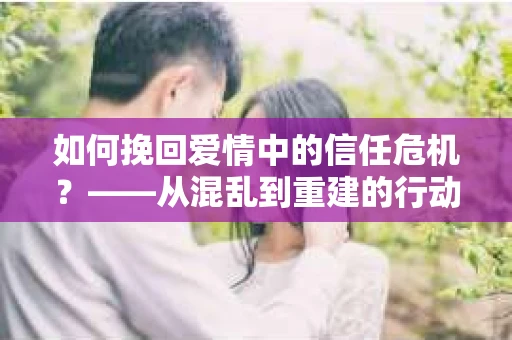 如何挽回爱情中的信任危机？——从混乱到重建的行动指南
