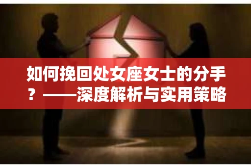 如何挽回处女座女士的分手？——深度解析与实用策略