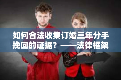 如何合法收集订婚三年分手挽回的证据？——法律框架下的有效证据收集方案