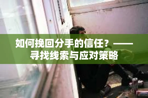 如何挽回分手的信任？——寻找线索与应对策略