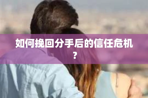 如何挽回分手后的信任危机？