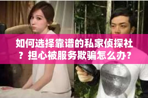 如何选择靠谱的私家侦探社?担心被服务欺骗怎么办? 如何选择靠谱的私家侦探社?担心被服务欺骗怎么办?