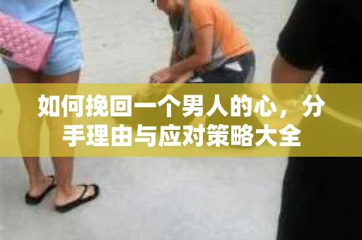 如何挽回一个男人的心，分手理由与应对策略大全