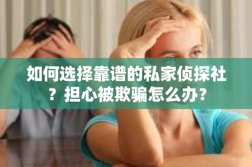 如何选择靠谱的私家侦探社？担心被欺骗怎么办？