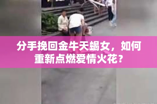 分手挽回金牛天蝎女，如何重新点燃爱情火花？