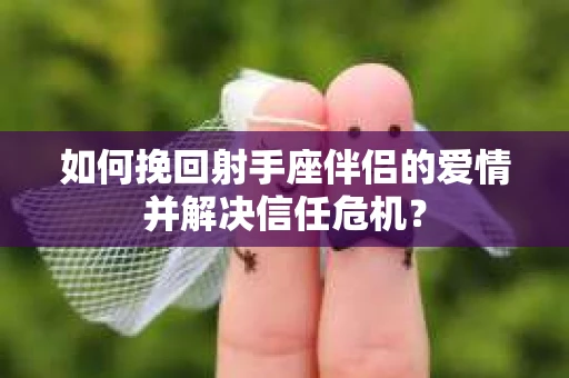 如何挽回射手座伴侣的爱情并解决信任危机？