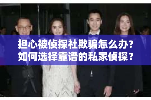 担心被侦探社欺骗怎么办？如何选择靠谱的私家侦探？
