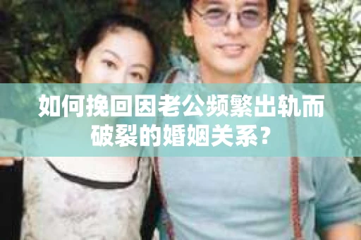 如何挽回因老公频繁出轨而破裂的婚姻关系？