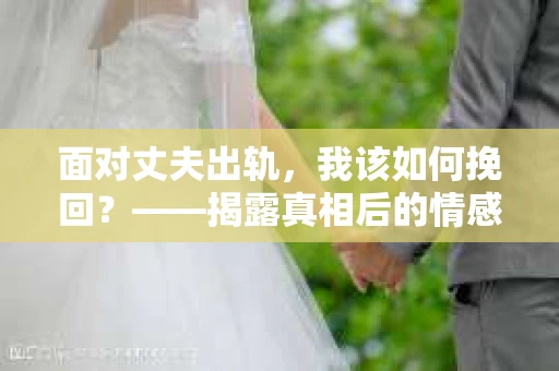 面对丈夫出轨，我该如何挽回？——揭露真相后的情感疗愈与人生决策