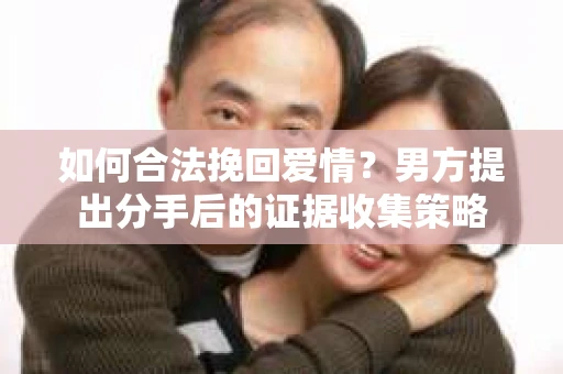 如何合法挽回爱情？男方提出分手后的证据收集策略