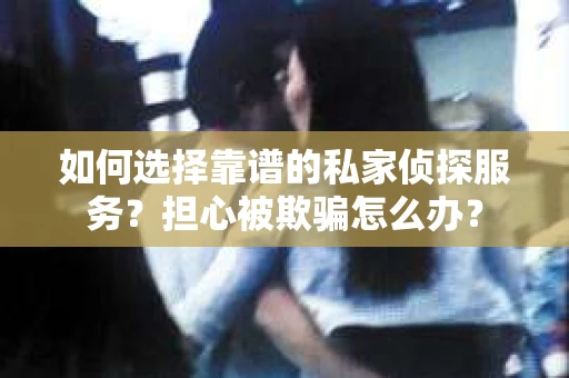 如何选择靠谱的私家侦探服务？担心被欺骗怎么办？