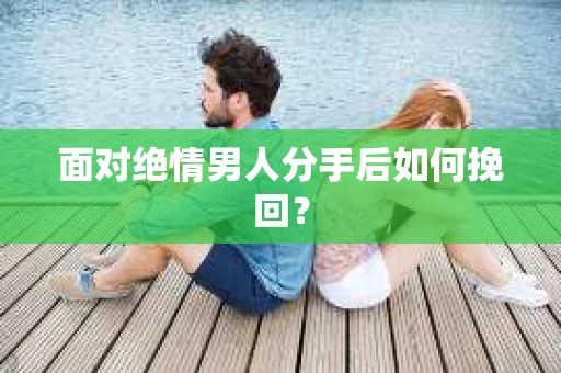 面对绝情男人分手后如何挽回？