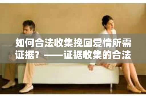如何合法收集挽回爱情所需证据？——证据收集的合法有效方法论