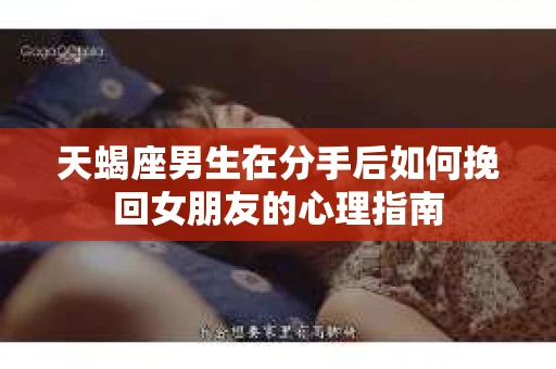 天蝎座男生在分手后如何挽回女朋友的心理指南