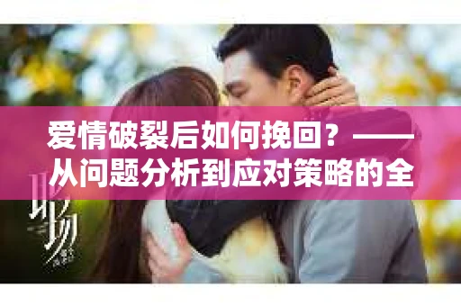 爱情破裂后如何挽回？——从问题分析到应对策略的全面指南