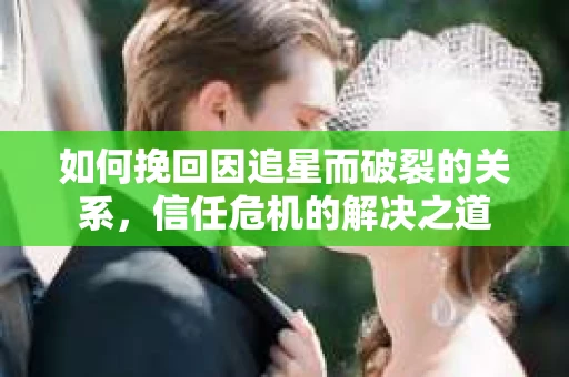 如何挽回因追星而破裂的关系，信任危机的解决之道