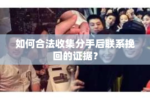 如何合法收集分手后联系挽回的证据? 如何合法收集分手后联系挽回的证据?