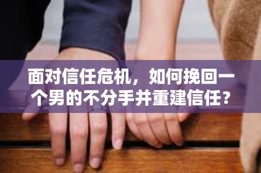 面对信任危机，如何挽回一个男的不分手并重建信任？