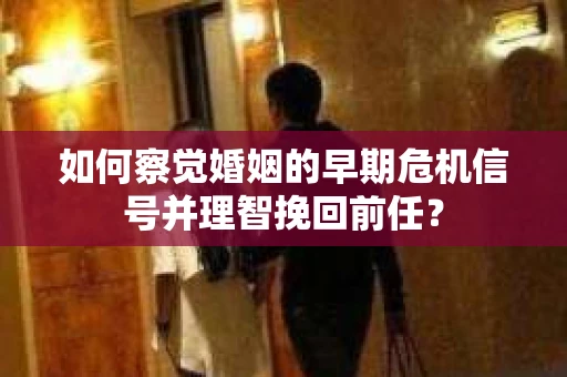如何察觉婚姻的早期危机信号并理智挽回前任？