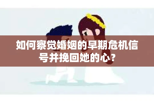 如何察觉婚姻的早期危机信号并挽回她的心？
