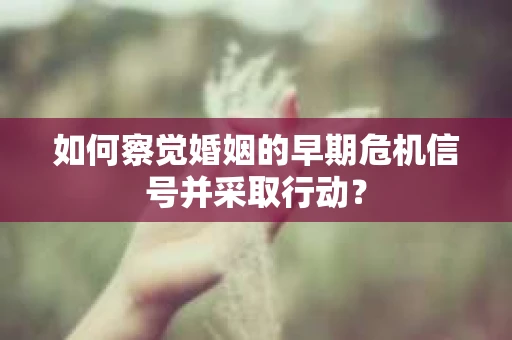 如何察觉婚姻的早期危机信号并采取行动？