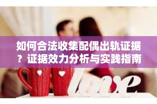 如何合法收集配偶出轨证据？证据效力分析与实践指南